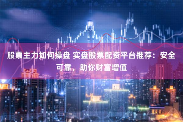 股票主力如何操盘 实盘股票配资平台推荐：安全可靠，助你财富增值