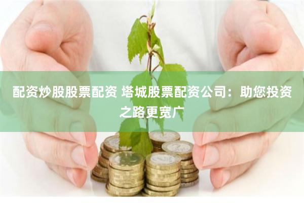 配资炒股股票配资 塔城股票配资公司：助您投资之路更宽广
