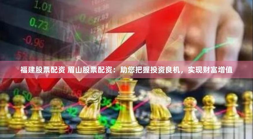 福建股票配资 眉山股票配资：助您把握投资良机，实现财富增值