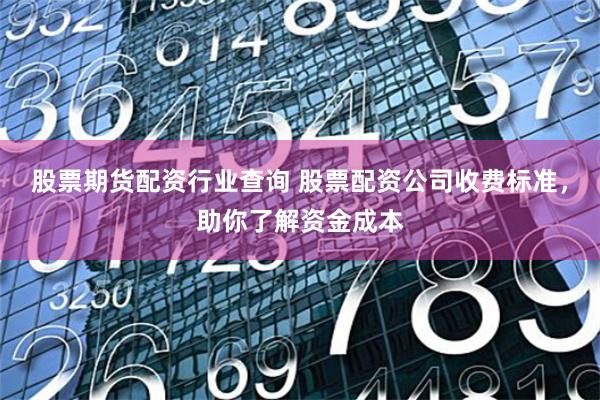 股票期货配资行业查询 股票配资公司收费标准，助你了解资金成本