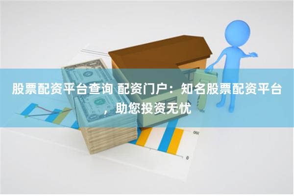 股票配资平台查询 配资门户：知名股票配资平台，助您投资无忧