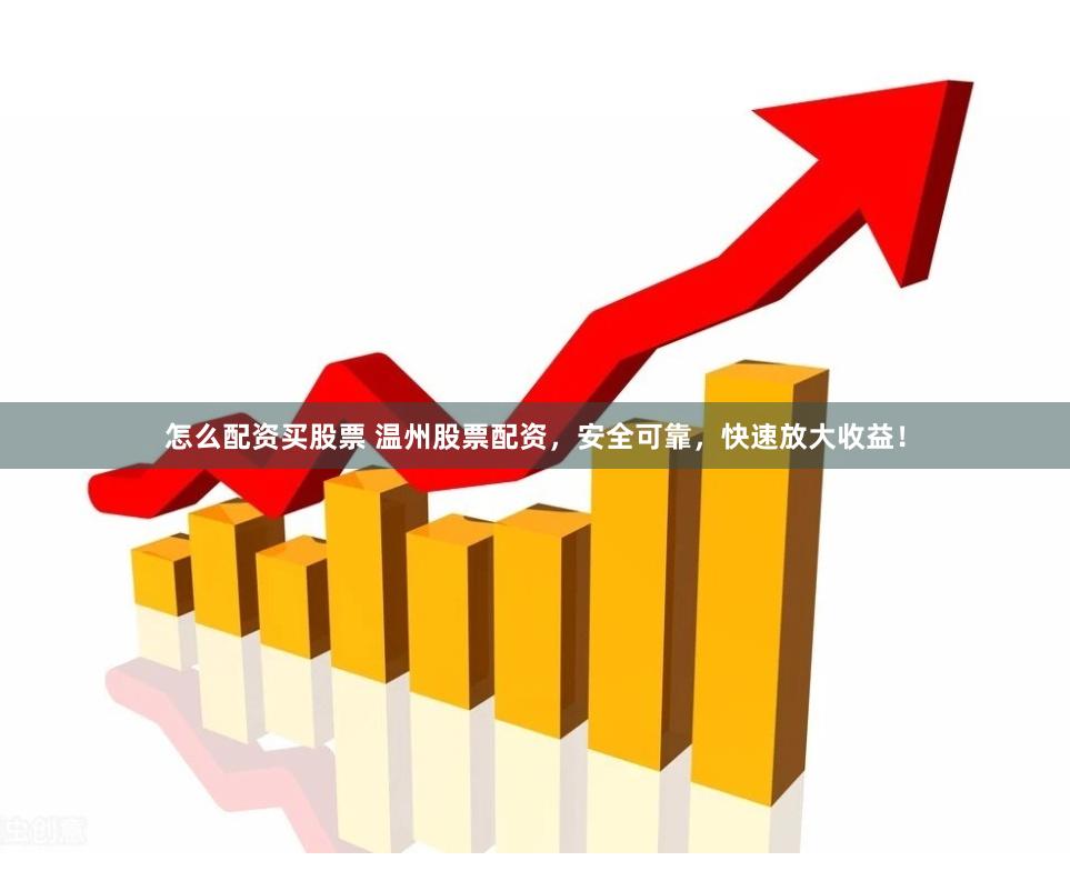 怎么配资买股票 温州股票配资，安全可靠，快速放大收益！