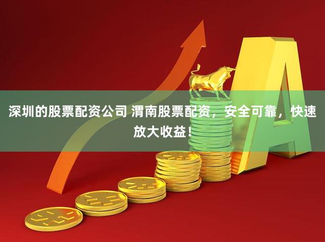 深圳的股票配资公司 渭南股票配资，安全可靠，快速放大收益！