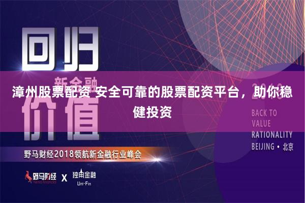 漳州股票配资 安全可靠的股票配资平台，助你稳健投资