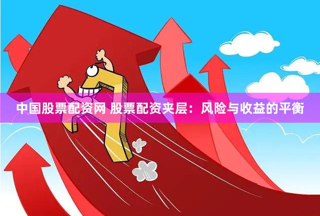 中国股票配资网 股票配资夹层：风险与收益的平衡