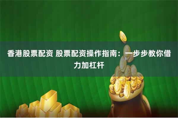 香港股票配资 股票配资操作指南：一步步教你借力加杠杆