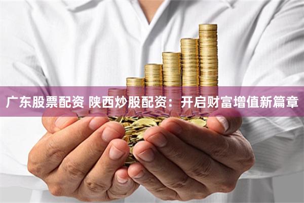 广东股票配资 陕西炒股配资：开启财富增值新篇章