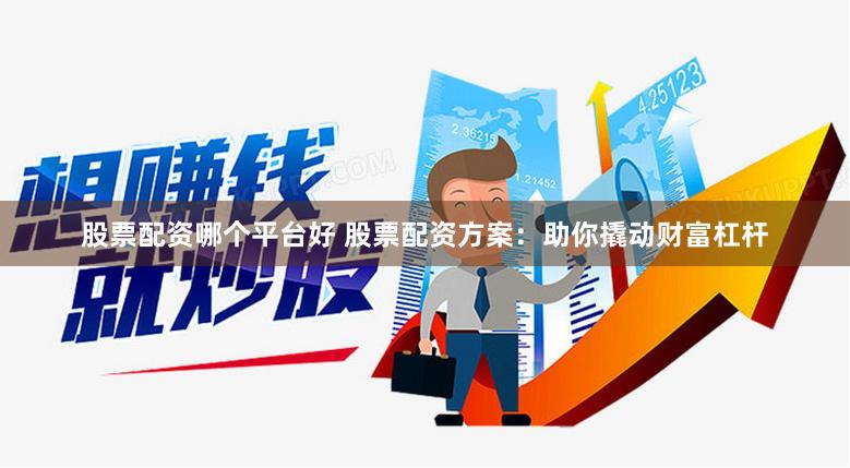 股票配资哪个平台好 股票配资方案：助你撬动财富杠杆