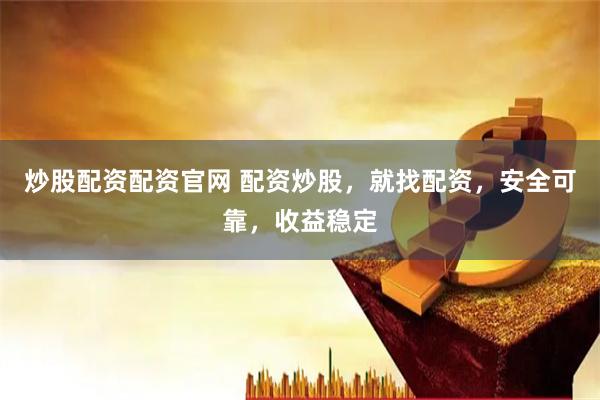 炒股配资配资官网 配资炒股，就找配资，安全可靠，收益稳定