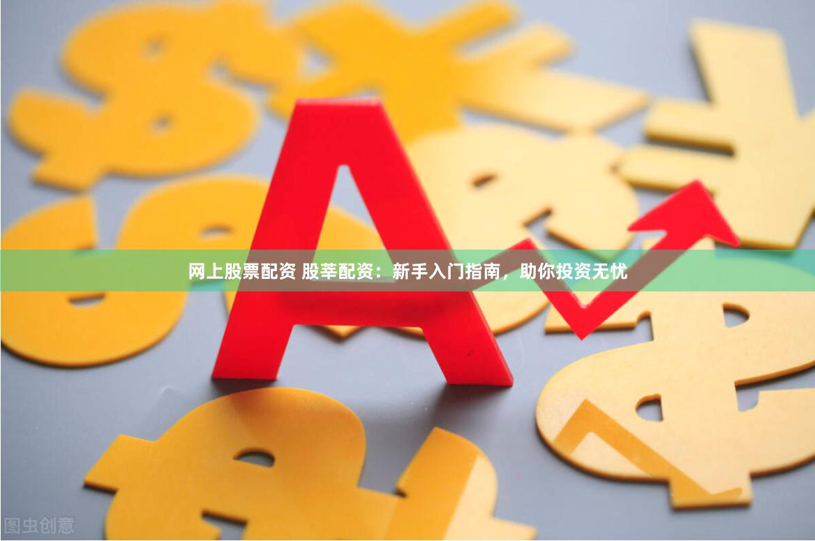 网上股票配资 股莘配资:新手入门指南,助你投资无忧