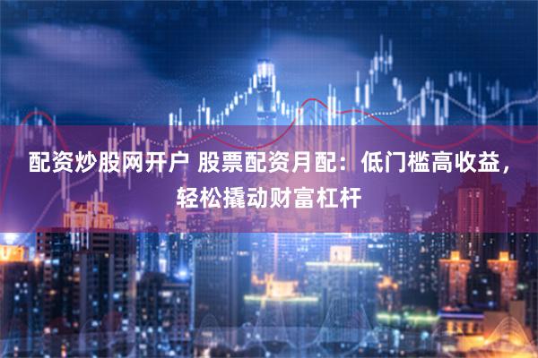 配资炒股网开户 股票配资月配:低门槛高收益,轻松撬动财富杠杆