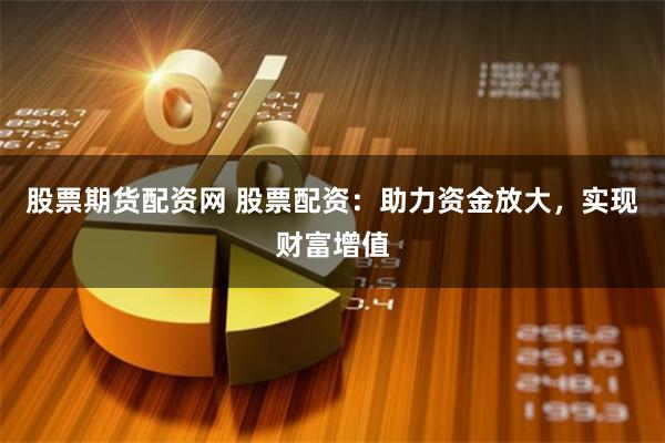 股票期货配资网 股票配资：助力资金放大，实现财富增值