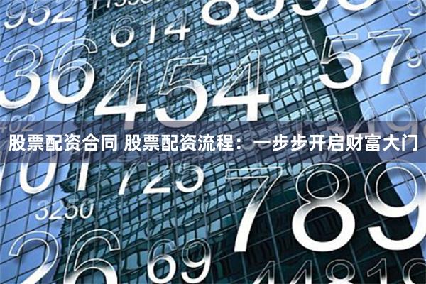 股票配资合同 股票配资流程：一步步开启财富大门