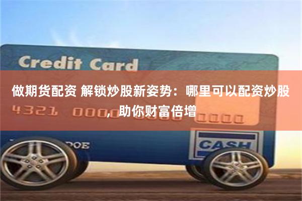 做期货配资 解锁炒股新姿势:哪里可以配资炒股,助你财富倍增