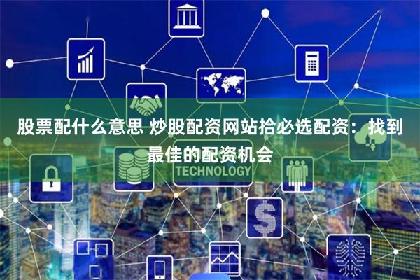 股票配什么意思 炒股配资网站拾必选配资：找到最佳的配资机会