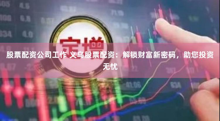 股票配资公司工作 义乌股票配资：解锁财富新密码，助您投资无忧