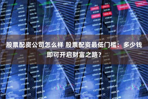 股票配资公司怎么样 股票配资最低门槛：多少钱即可开启财富之路？