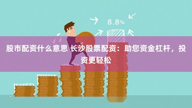 股市配资什么意思 长沙股票配资：助您资金杠杆，投资更轻松