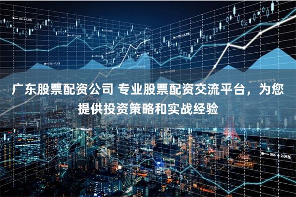 广东股票配资公司 专业股票配资交流平台,为您提供投资策略和实战经验