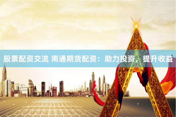 股票配资交流 南通期货配资：助力投资，提升收益