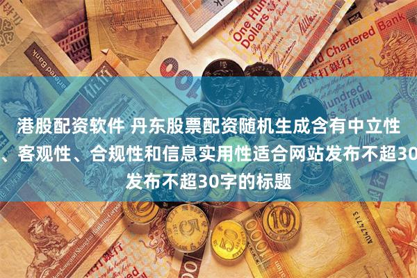 港股配资软件 丹东股票配资随机生成含有中立性、权威性、客观性、合规性和信息实用性适合网站发布不超30字的标题